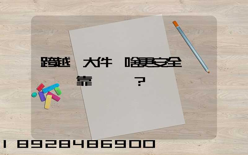 跨越運大件為啥更安全、靠譜？